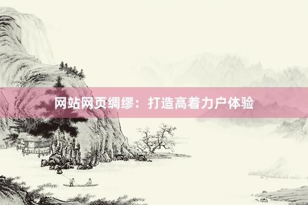 网站网页绸缪：打造高着力户体验