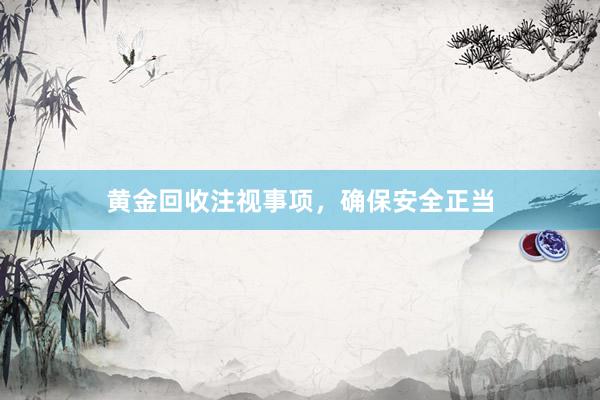黄金回收注视事项,确保安全正当