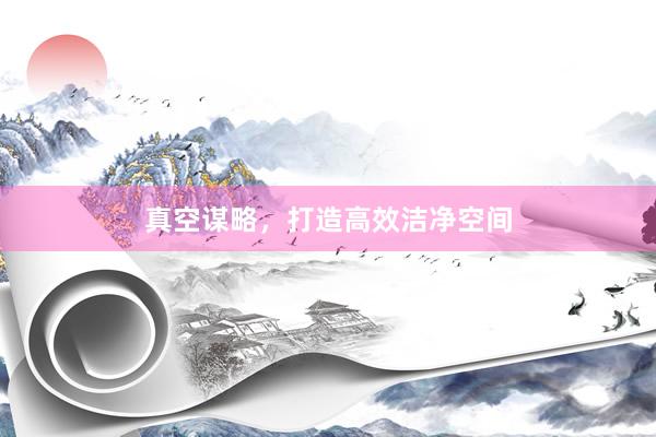 真空谋略，打造高效洁净空间