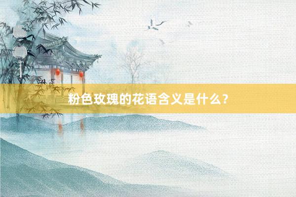 粉色玫瑰的花语含义是什么？