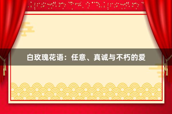 白玫瑰花语：任意、真诚与不朽的爱