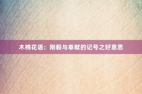 木棉花语：刚毅与奉献的记号之好意思