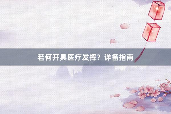若何开具医疗发挥?详备指南
