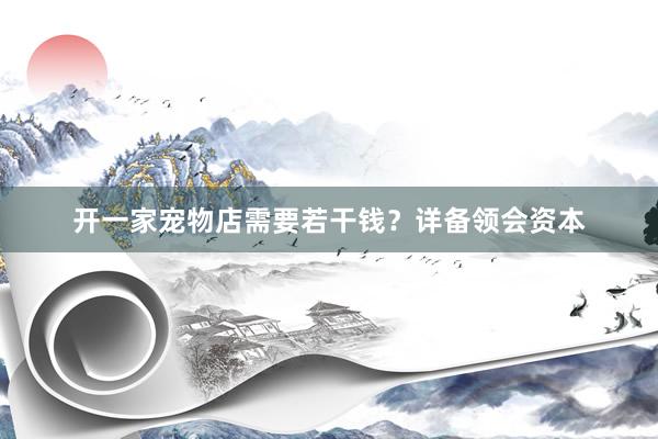 开一家宠物店需要若干钱？详备领会资本